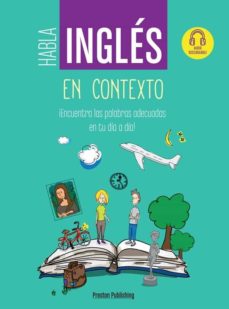 Habla ingles en contexto ¡encuentra las palabras adecuadas en tu dÍa a dÍa! (edición en inglés)