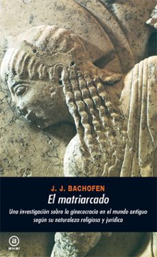 El matriarcado: una investigacion sobre la ginecocracia en el mun do antiguo segun su naturaleza religiosa y juridica (2ª ed.)