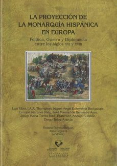 La proyeccion de la monarquia hispanica en europa: politica, guer ra y diplomacia entre los siglos xvi y xvii