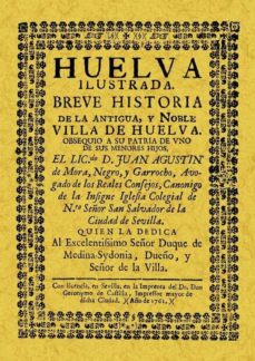 Huelva ilustrada: breve historia de la antigua y noble villa de h uelva (reprod. facs. de la ed. de: sevilla : geronimo de castilla, 1762) (ed. facsimil)