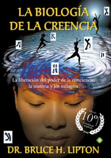 La biologÍa de la creencia (ed. 10º aniversario): la liberacion del poder de la conciencia