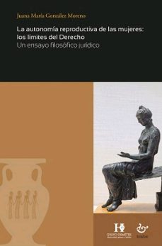 La autonomia reproductiva de las mujeres:los limites del derecho. un ensayo juridico